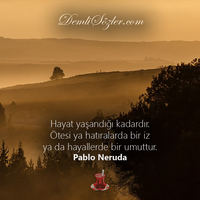 Hayat yaşandığı kadardır. Ötesi ya hatıralarda bir iz ya da hayallerde bir umuttur. - Pablo Neruda