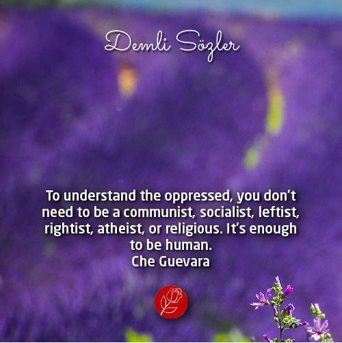 To understand the oppressed, you don't need to be a communist, socialist, leftist, rightist, atheist, or religious. It's enough to be human.