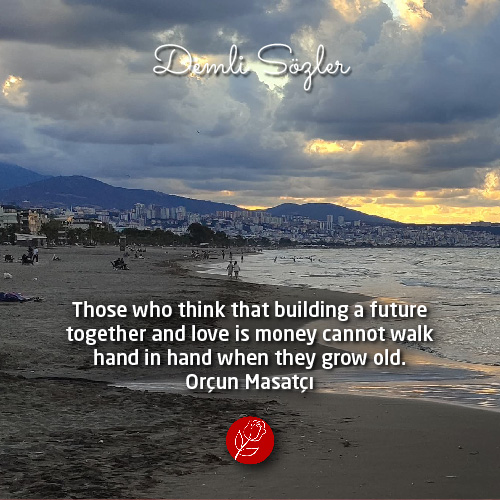 Those who think that building a future together and love is money cannot walk hand in hand when they grow old.