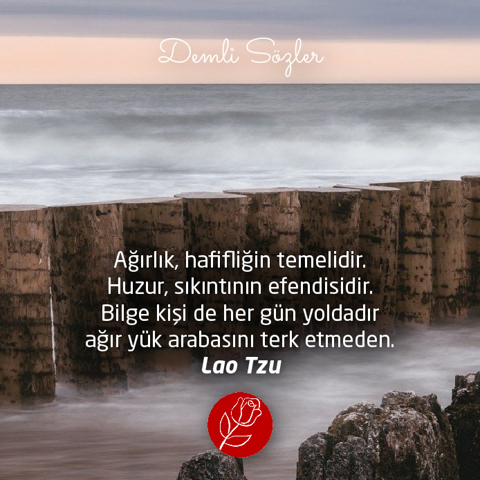 Ağırlık, hafifliğin temelidir. Huzur, sıkıntının efendisidir. Bilge kişi de her gün yoldadır ağır yük arabasını terk etmeden.