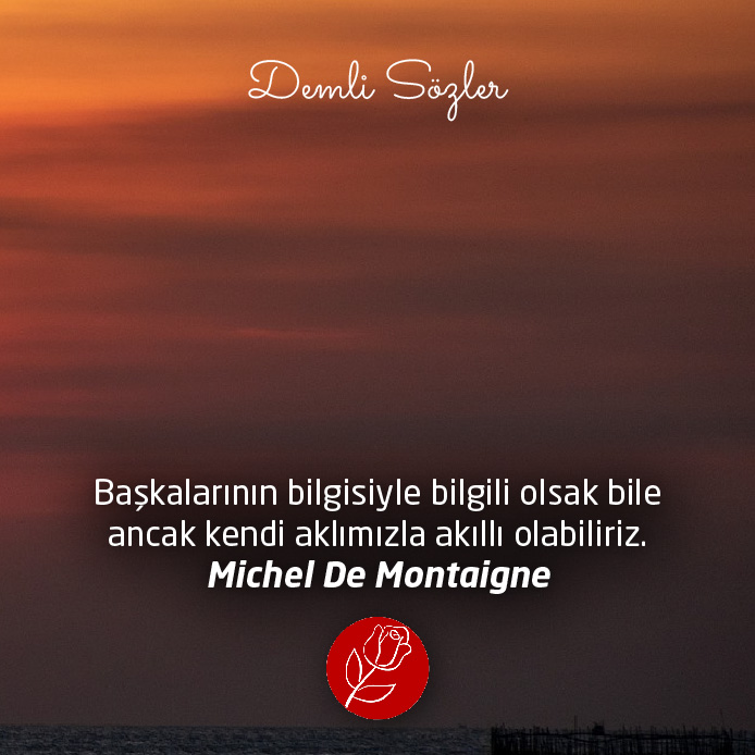 Başkalarının bilgisiyle bilgili olsak bile ancak kendi aklımızla akıllı olabiliriz.