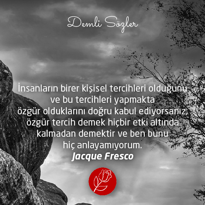 İnsanların birer kişisel tercihleri olduğunu ve bu tercihleri yapmakta özgür olduklarını doğru kabul ediyorsanız; özgür tercih demek hiçbir etki altında kalmadan demektir ve ben bunu hiç anlayamıyorum.  - Jacque Fresco