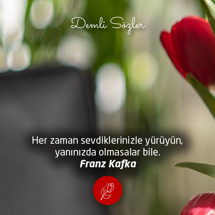 Her zaman sevdiklerinizle yürüyün, yanınızda olmasalar bile. - Franz Kafka