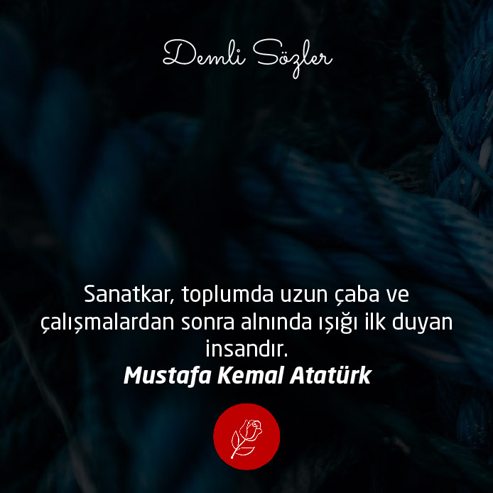 Sanatkar, toplumda uzun çaba ve çalışmalardan sonra alnında ışığı ilk duyan insandır. - Mustafa Kemal Atatürk