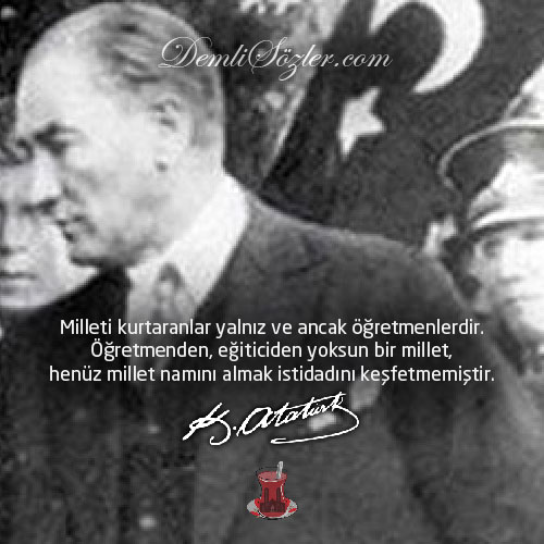 Milleti kurtaranlar yalnız ve ancak öğretmenlerdir. Öğretmenden, eğiticiden yoksun bir millet, henüz millet namını almak istidadını keşfetmemiştir. - Mustafa Kemal Atatürk