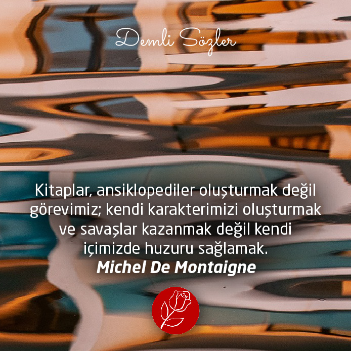 Kitaplar, ansiklopediler oluşturmak değil görevimiz; kendi karakterimizi oluşturmak ve savaşlar kazanmak değil kendi içimizde huzuru sağlamak.