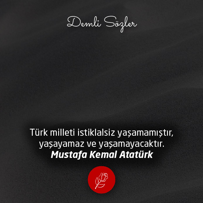 Türk milleti istiklalsiz yaşamamıştır, yaşayamaz ve yaşamayacaktır. - Mustafa Kemal Atatürk