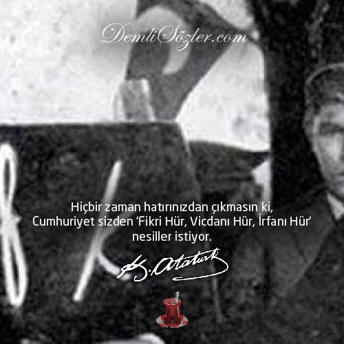 Hiçbir zaman hatırınızdan çıkmasın ki, Cumhuriyet sizden 'Fikri Hür, Vicdanı Hür, İrfanı Hür' nesiller istiyor. - Mustafa Kemal Atatürk